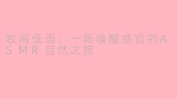 牧间低语：一场唤醒感官的ASMR自然之旅