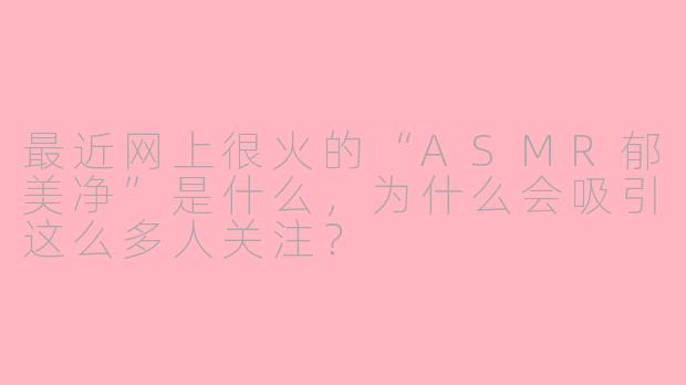 最近网上很火的“ASMR郁美净”是什么，为什么会吸引这么多人关注？
