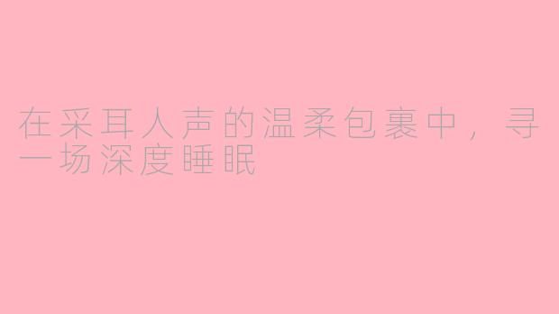 在采耳人声的温柔包裹中，寻一场深度睡眠