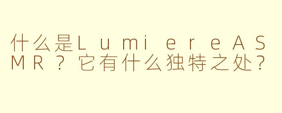 什么是LumiereASMR？它有什么独特之处？
