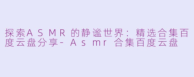 探索ASMR的静谧世界:精选合集百度云盘分享-Asmr合集百度云盘