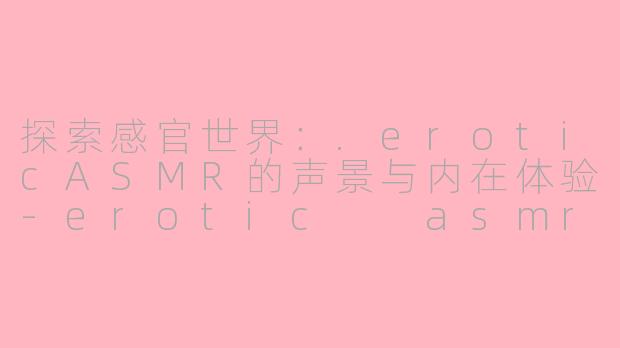探索感官世界:.eroticASMR的声景与内在体验-erotic  asmr