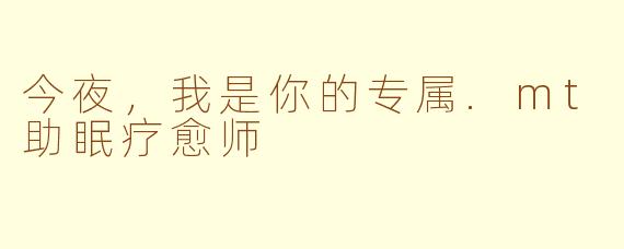 今夜,我是你的专属.mt助眠疗愈师