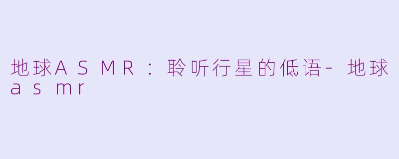 地球ASMR:聆听行星的低语