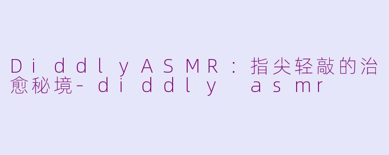 DiddlyASMR：指尖轻敲的治愈秘境-diddly asmr