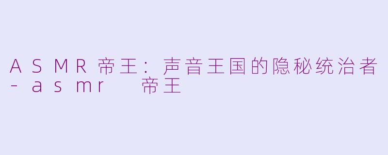 ASMR帝王：声音王国的隐秘统治者-asmr 帝王