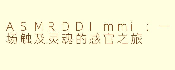 ASMRDDImmi：一场触及灵魂的感官之旅