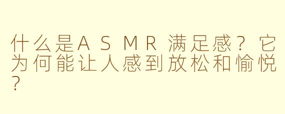 什么是ASMR满足感？它为何能让人感到放松和愉悦？