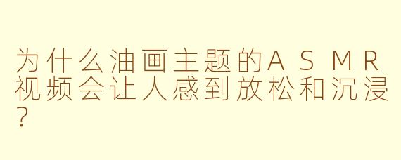 为什么油画主题的ASMR视频会让人感到放松和沉浸？