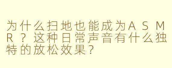 为什么扫地也能成为ASMR？这种日常声音有什么独特的放松效果？
