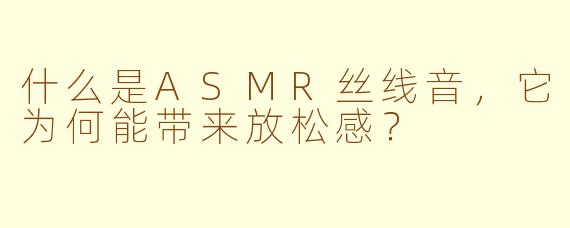 什么是ASMR丝线音，它为何能带来放松感？