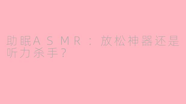 助眠ASMR：放松神器还是听力杀手？