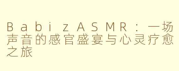 BabizASMR：一场声音的感官盛宴与心灵疗愈之旅