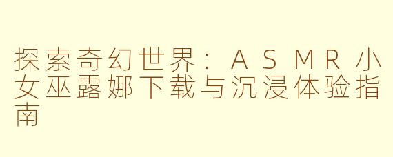 探索奇幻世界:ASMR小女巫露娜下载与沉浸体验指南