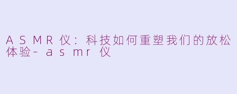 ASMR仪:科技如何重塑我们的放松体验