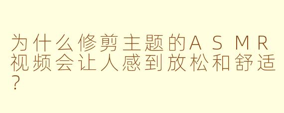 为什么修剪主题的ASMR视频会让人感到放松和舒适?