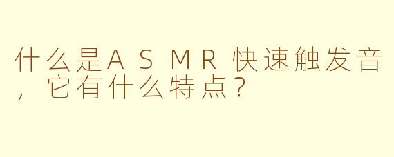 什么是ASMR快速触发音,它有什么特点?