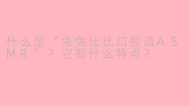什么是“兔兔比比口腔音ASMR”？它有什么特点？