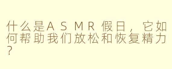 什么是ASMR假日,它如何帮助我们放松和恢复精力?