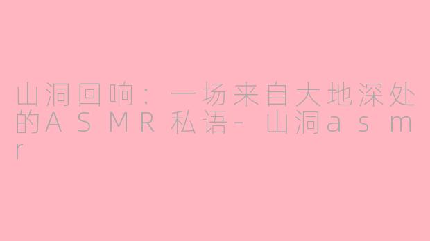 山洞回响：一场来自大地深处的ASMR私语-山洞asmr