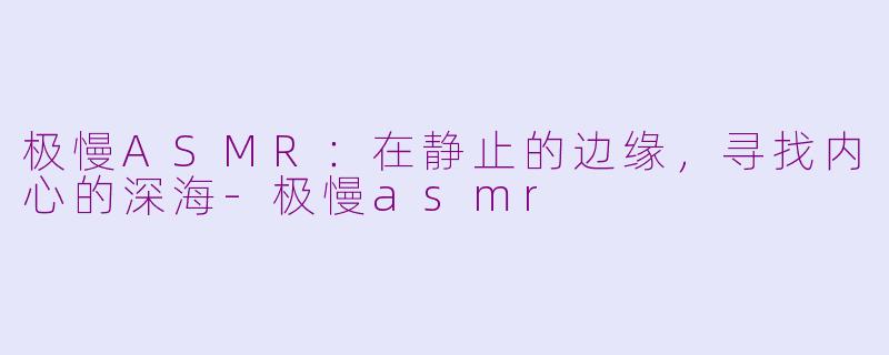 极慢ASMR:在静止的边缘,寻找内心的深海-极慢asmr