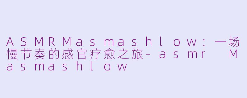 ASMRMasmashlow：一场慢节奏的感官疗愈之旅-asmr Masmashlow