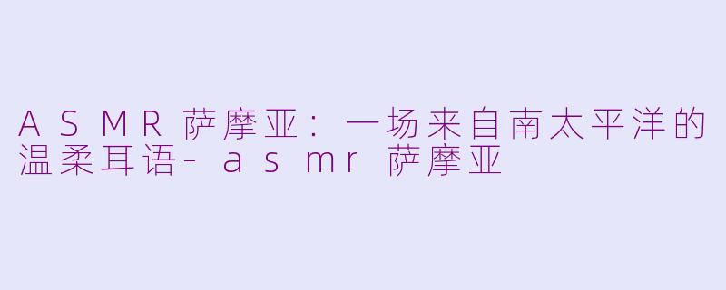 ASMR萨摩亚：一场来自南太平洋的温柔耳语-asmr萨摩亚