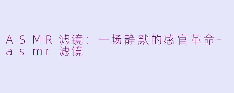 ASMR滤镜：一场静默的感官革命-asmr滤镜