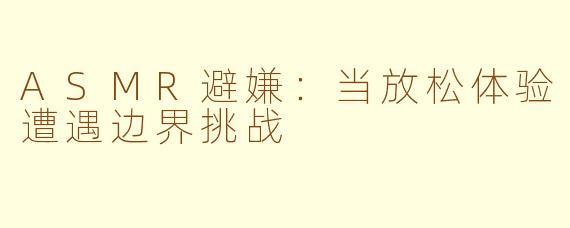 ASMR避嫌：当放松体验遭遇边界挑战
