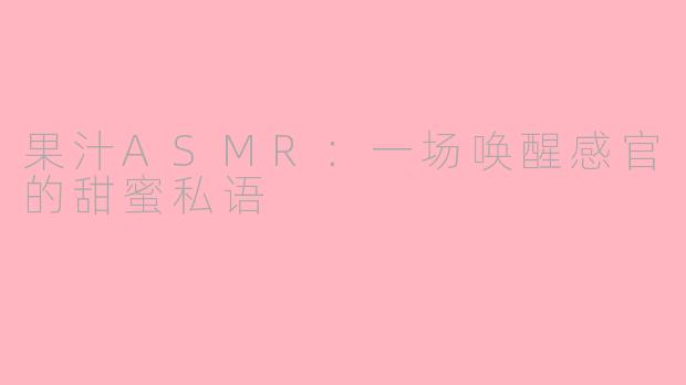 果汁ASMR:一场唤醒感官的甜蜜私语