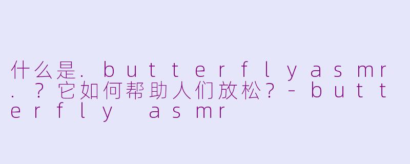 什么是.butterflyasmr.？它如何帮助人们放松？-butterfly asmr