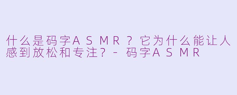 什么是码字ASMR？它为什么能让人感到放松和专注？-码字ASMR