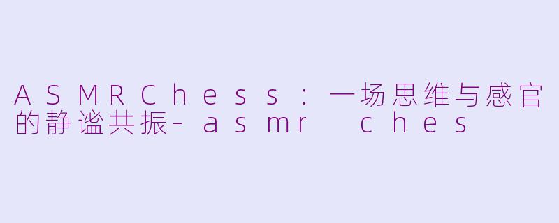 ASMRChess:一场思维与感官的静谧共振-asmr ches
