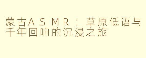 蒙古ASMR：草原低语与千年回响的沉浸之旅