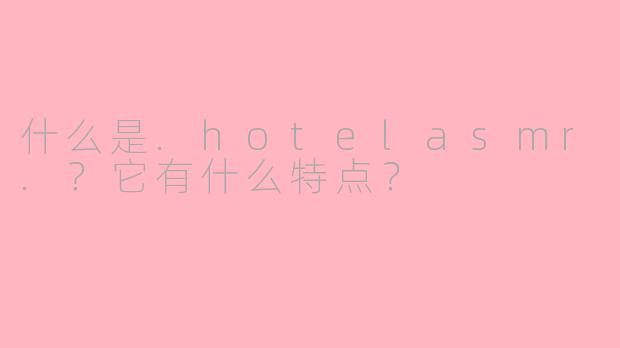 什么是.hotelasmr.？它有什么特点？