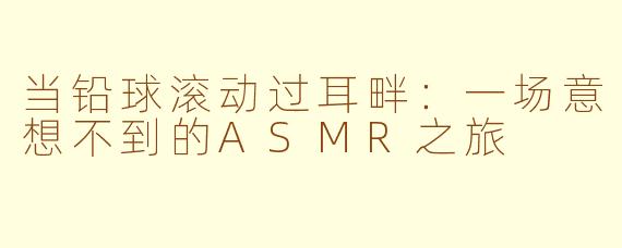 当铅球滚动过耳畔:一场意想不到的ASMR之旅