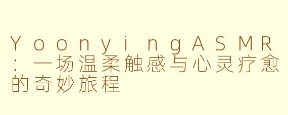 YoonyingASMR：一场温柔触感与心灵疗愈的奇妙旅程