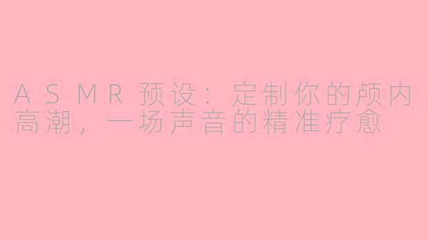 ASMR预设:定制你的颅内高潮,一场声音的精准疗愈