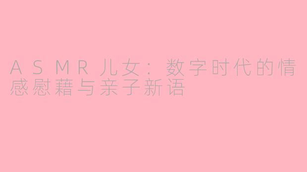 ASMR儿女：数字时代的情感慰藉与亲子新语