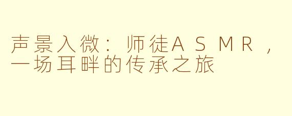 声景入微：师徒ASMR，一场耳畔的传承之旅