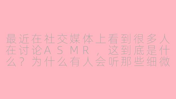 最近在社交媒体上看到很多人在讨论ASMR，这到底是什么？为什么有人会听那些细微的声音？