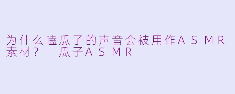 为什么嗑瓜子的声音会被用作ASMR素材？-瓜子ASMR