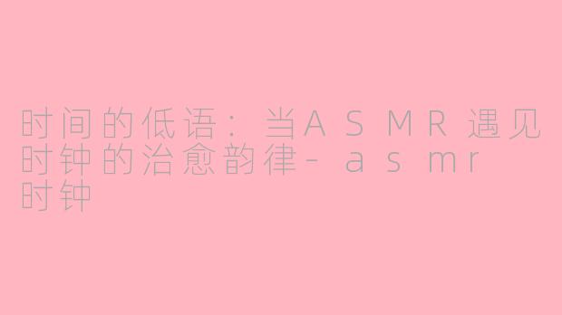 时间的低语:当ASMR遇见时钟的治愈韵律-asmr 时钟