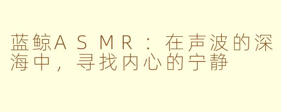 蓝鲸ASMR：在声波的深海中，寻找内心的宁静
