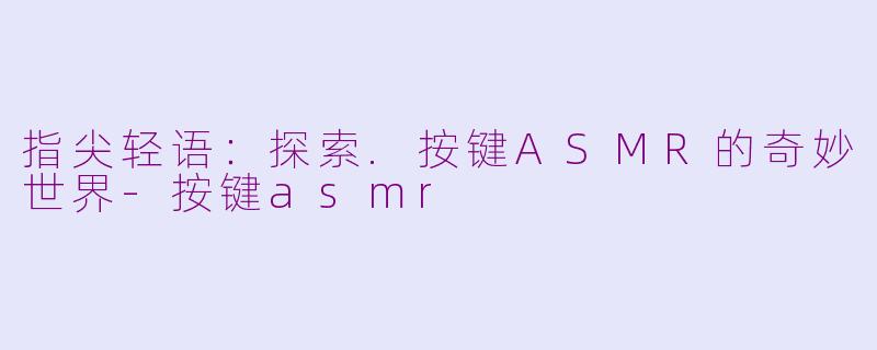 指尖轻语：探索.按键ASMR的奇妙世界-按键asmr