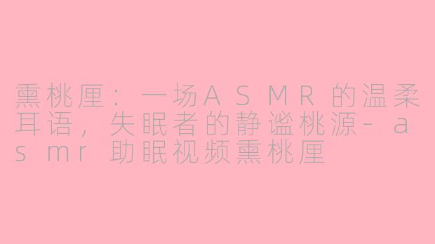 熏桃厘：一场ASMR的温柔耳语，失眠者的静谧桃源-asmr助眠视频熏桃厘