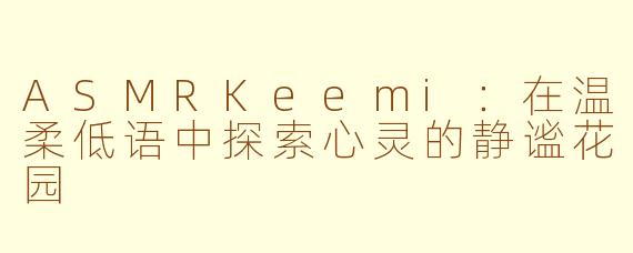 ASMRKeemi:在温柔低语中探索心灵的静谧花园