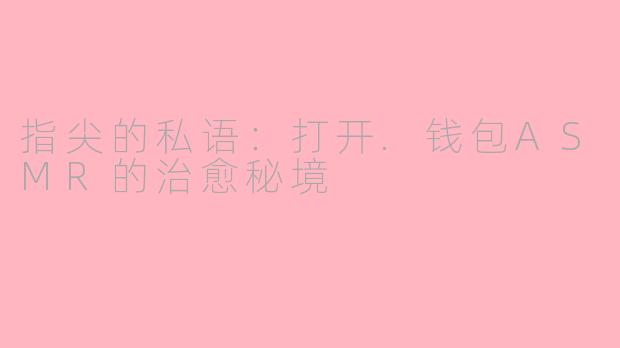 指尖的私语：打开.钱包ASMR的治愈秘境