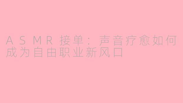 ASMR接单：声音疗愈如何成为自由职业新风口