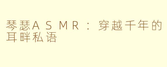 琴瑟ASMR：穿越千年的耳畔私语